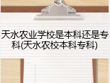 天水农业学校是本科还是专科(天水农校本科专科)