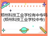 郑州科技工业学校有中专吗(郑州科技工业学校中专)