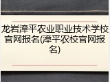龙岩漳平农业职业技术学校官网报名(漳平农校官网报名)