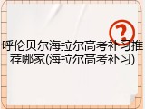呼伦贝尔海拉尔高考补习推荐哪家(海拉尔高考补习)