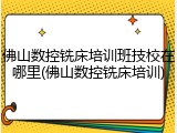 佛山数控铣床培训班技校在哪里(佛山数控铣床培训)