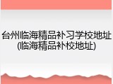 台州临海精品补习学校地址(临海精品补校地址)