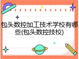 包头数控加工技术学校有哪些(包头数控技校)