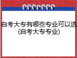 自考大专有哪些专业可以选(自考大专专业)