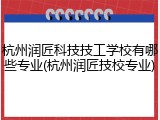 杭州润匠科技技工学校有哪些专业(杭州润匠技校专业)