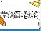 峰峰矿在哪可以学挖机哪个学校好(峰峰学挖机学校)