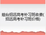 烟台招远高考补习班收费(招远高考补习班价格)