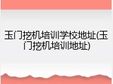 玉门挖机培训学校地址(玉门挖机培训地址)