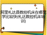 阿里札达县数控机床在哪里学比较快(札达数控机床培训)