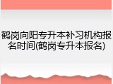 鹤岗向阳专升本补习机构报名时间(鹤岗专升本报名)
