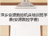 萍乡安源数控机床培训班学费(安源数控学费)