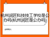 杭州润匠科技技工学校是公办吗(杭州润匠是公办吗)