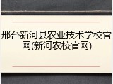 邢台新河县农业技术学校官网(新河农校官网)