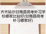 齐齐哈尔甘南县高考补习学校哪家比较好(甘南县高考补习哪家好)