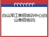 白山浑江单招培训中心(白山单招培训)