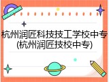 杭州润匠科技技工学校中专(杭州润匠技校中专)