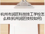 杭州市润匠科技技工学校怎么样(杭州润匠技校如何)