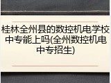 桂林全州县的数控机电学校中专能上吗(全州数控机电中专招生)