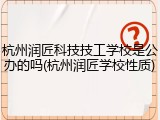 杭州润匠科技技工学校是公办的吗(杭州润匠学校性质)