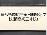 烟台栖霞初三全日制补习学校(栖霞初三补校)