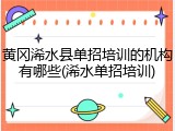 黄冈浠水县单招培训的机构有哪些(浠水单招培训)