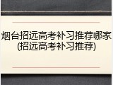 烟台招远高考补习推荐哪家(招远高考补习推荐)
