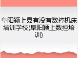 阜阳颍上县有没有数控机床培训学校(阜阳颍上数控培训)