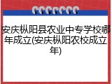 安庆枞阳县农业中专学校哪年成立(安庆枞阳农校成立年)