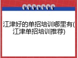 江津好的单招培训哪里有(江津单招培训推荐)