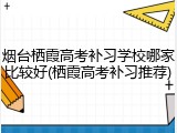 烟台栖霞高考补习学校哪家比较好(栖霞高考补习推荐)