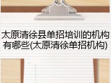 太原清徐县单招培训的机构有哪些(太原清徐单招机构)