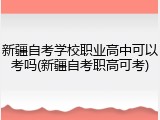 新疆自考学校职业高中可以考吗(新疆自考职高可考)