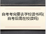 自考考完要去学校读书吗(自考后需在校读吗)