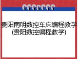 贵阳南明数控车床编程教学(贵阳数控编程教学)