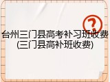 台州三门县高考补习班收费(三门县高补班收费)