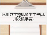 沐川县学挖机多少学费(沐川挖机学费)