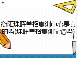 衡阳珠晖单招集训中心是真的吗(珠晖单招集训靠谱吗)