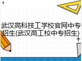 武汉高科技工学校官网中专招生(武汉高工校中专招生)