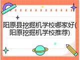 阳原县挖掘机学校哪家好(阳原挖掘机学校推荐)