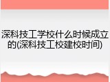 深科技工学校什么时候成立的(深科技工校建校时间)