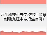 九江科技中专学校招生简章官网(九江中专招生官网)
