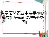 伊春南岔农业中专学校哪年成立(伊春南岔农专建校时间)