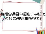赣州安远县单招集训学校怎么报名(安远单招报名)