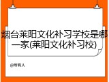 烟台莱阳文化补习学校是哪一家(莱阳文化补习校)