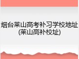 烟台莱山高考补习学校地址(莱山高补校址)