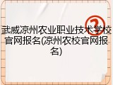 武威凉州农业职业技术学校官网报名(凉州农校官网报名)