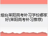 烟台莱阳高考补习学校哪家好(莱阳高考补习推荐)