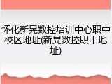 怀化新晃数控培训中心职中校区地址(新晃数控职中地址)