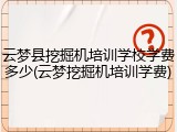 云梦县挖掘机培训学校学费多少(云梦挖掘机培训学费)