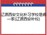辽源西安文化补习学校是哪一家(辽源西安补校)